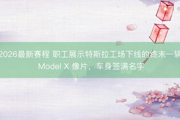 2026最新赛程 职工展示特斯拉工场下线的终末一辆 Model X 像片,车身签满名字