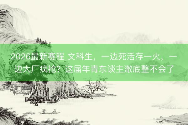 2026最新赛程 文科生，一边死活存一火，一边大厂疯抢？这届年青东谈主澈底整不会了