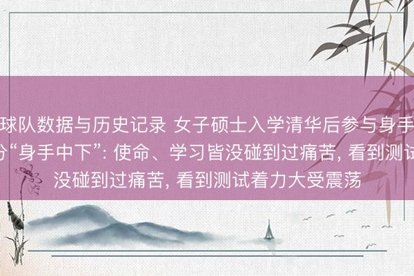 球队数据与历史记录 女子硕士入学清华后参与身手历练， 仅得25分“身手中下”: 使命、学习皆没碰到过痛苦， 看到测试着力大受震荡