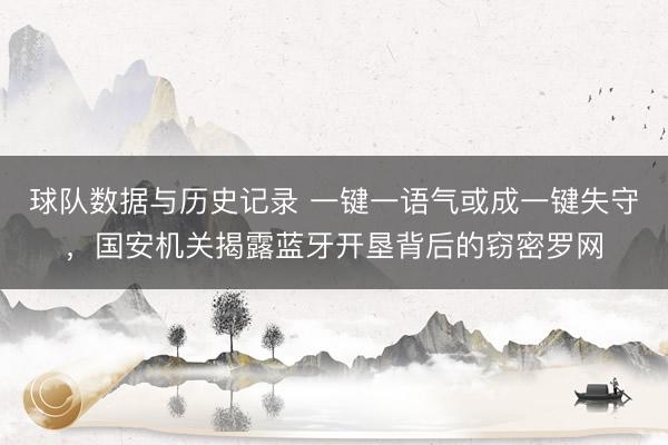 球队数据与历史记录 一键一语气或成一键失守，国安机关揭露蓝牙开垦背后的窃密罗网