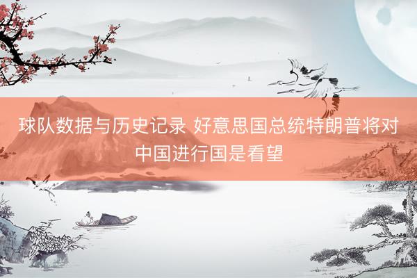 球队数据与历史记录 好意思国总统特朗普将对中国进行国是看望
