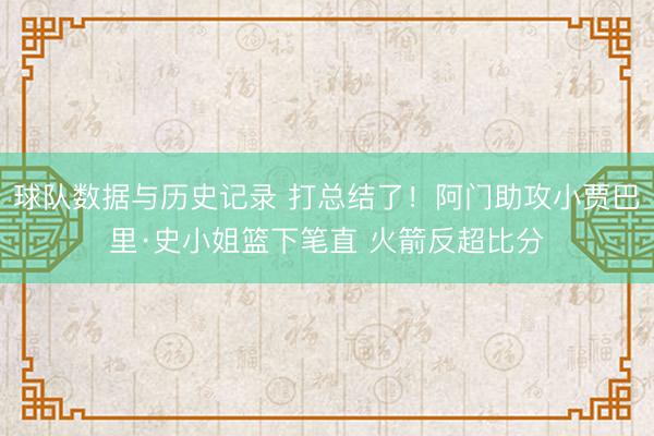 球队数据与历史记录 打总结了！阿门助攻小贾巴里·史小姐篮下笔直 火箭反超比分