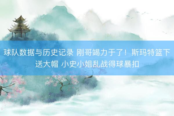 球队数据与历史记录 刚哥竭力于了！斯玛特篮下送大帽 小史小姐乱战得球暴扣