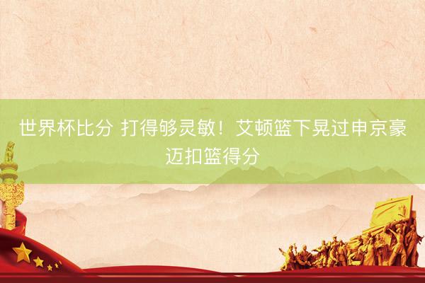 世界杯比分 打得够灵敏！艾顿篮下晃过申京豪迈扣篮得分