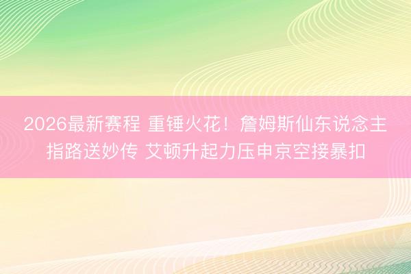 2026最新赛程 重锤火花！詹姆斯仙东说念主指路送妙传 艾顿升起力压申京空接暴扣