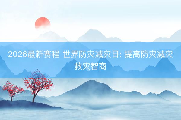 2026最新赛程 世界防灾减灾日: 提高防灾减灾救灾智商