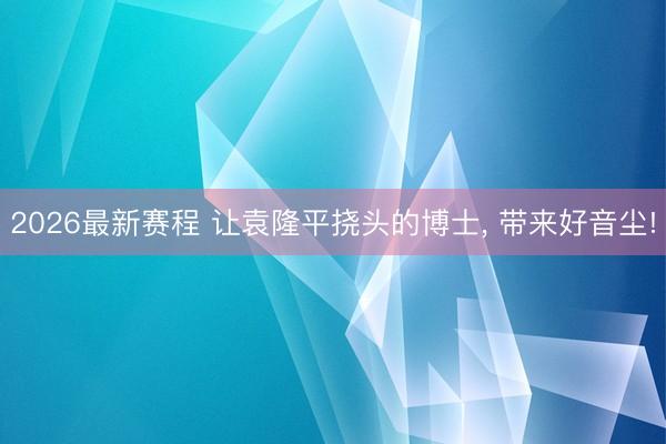 2026最新赛程 让袁隆平挠头的博士， 带来好音尘!