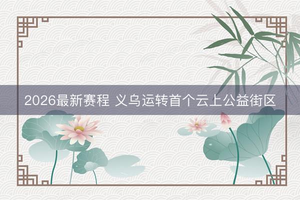 2026最新赛程 义乌运转首个云上公益街区