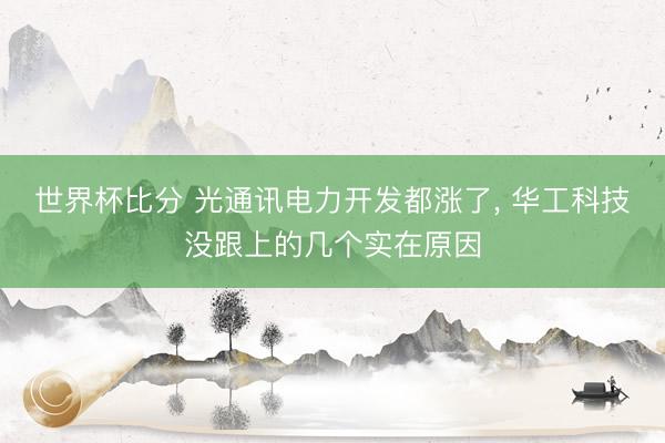 世界杯比分 光通讯电力开发都涨了, 华工科技没跟上的几个实在原因