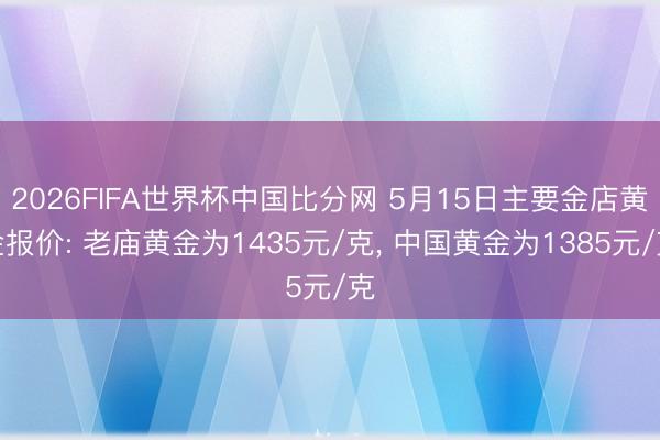 2026FIFA世界杯中国比分网 5月15日主要金店黄金报价: 老庙黄金为1435元/克， 中国黄金为1385元/克