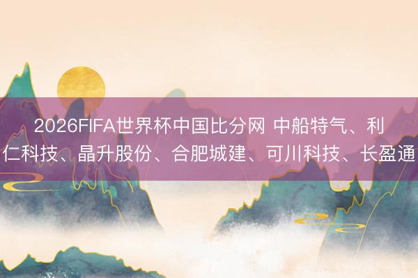 2026FIFA世界杯中国比分网 中船特气、利仁科技、晶升股份、合肥城建、可川科技、长盈通