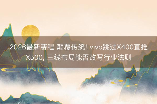 2026最新赛程 颠覆传统! vivo跳过X400直推X500， 三线布局能否改写行业法则
