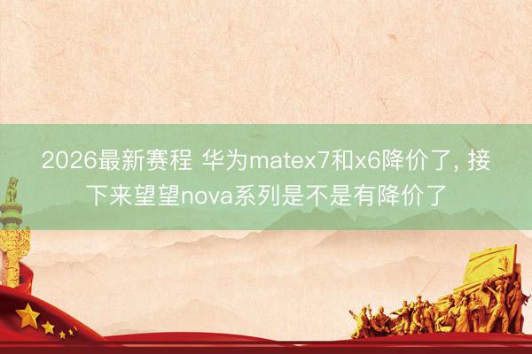 2026最新赛程 华为matex7和x6降价了， 接下来望望nova系列是不是有降价了