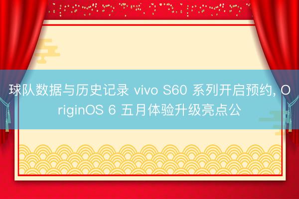 球队数据与历史记录 vivo S60 系列开启预约, OriginOS 6 五月体验升级亮点公