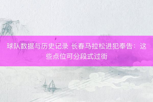 球队数据与历史记录 长春马拉松进犯奉告：这些点位可分段式过街