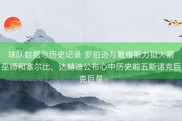 球队数据与历史记录 罗伯逊与戴维斯力挺火箭、巫师和塞尔比，达赫迪公布心中历史前五斯诺克巨星