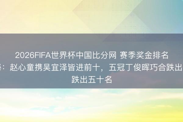 2026FIFA世界杯中国比分网 赛季奖金排名榜揭秘：赵心童携吴宜泽皆进前十，五冠丁俊晖巧合跌出五十名