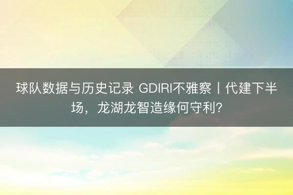 球队数据与历史记录 GDIRI不雅察丨代建下半场,龙湖龙智造缘何守利?