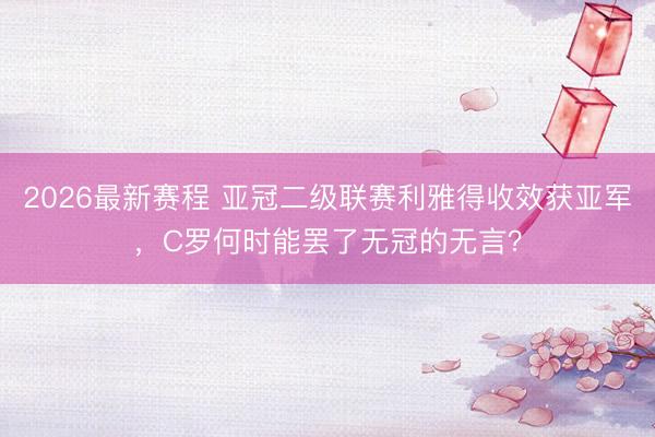 2026最新赛程 亚冠二级联赛利雅得收效获亚军，C罗何时能罢了无冠的无言？