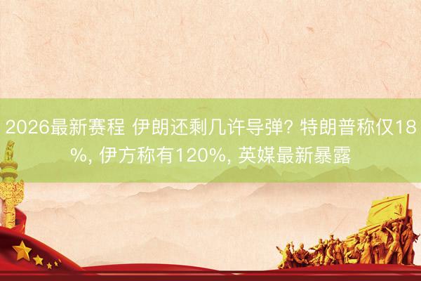 2026最新赛程 伊朗还剩几许导弹? 特朗普称仅18%, 伊方称有120%, 英媒最新暴露