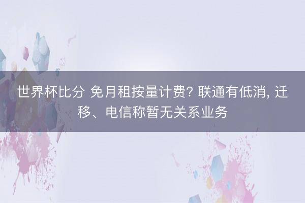 世界杯比分 免月租按量计费? 联通有低消, 迁移、电信称暂无关系业务