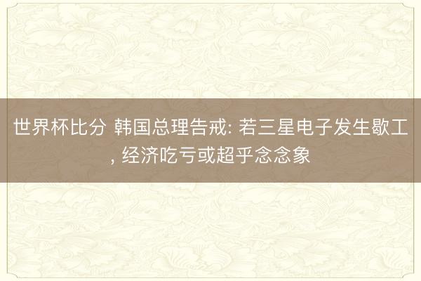 世界杯比分 韩国总理告戒: 若三星电子发生歇工， 经济吃亏或超乎念念象