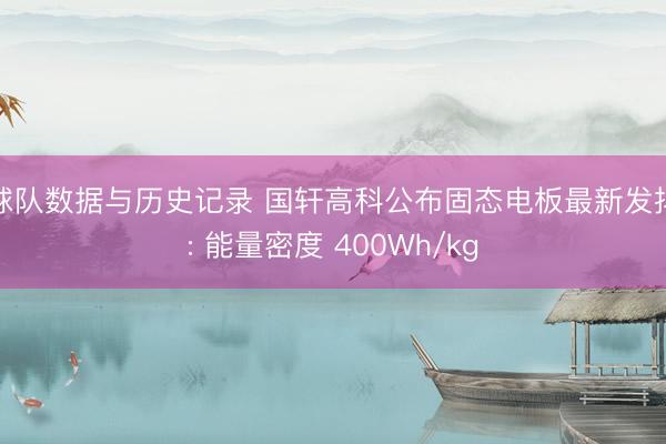 球队数据与历史记录 国轩高科公布固态电板最新发扬: 能量密度 400Wh/kg