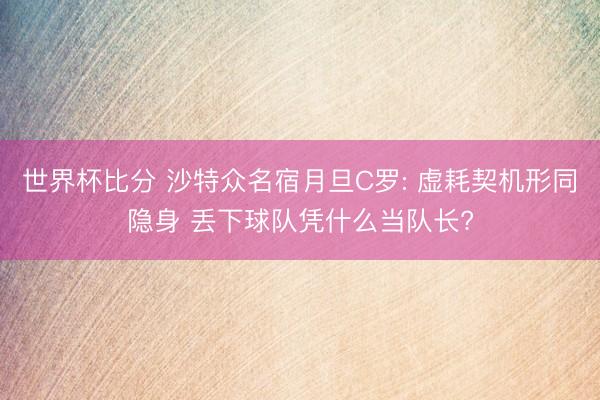 世界杯比分 沙特众名宿月旦C罗: 虚耗契机形同隐身 丢下球队凭什么当队长?