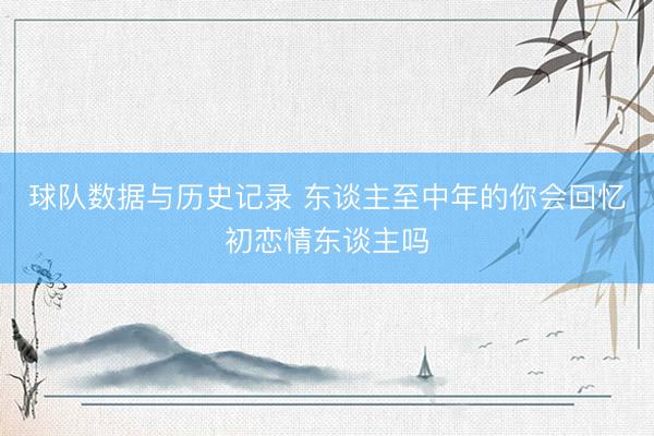 球队数据与历史记录 东谈主至中年的你会回忆初恋情东谈主吗