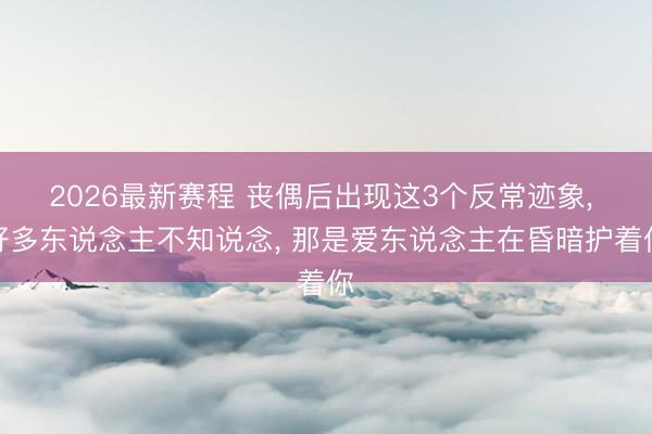 2026最新赛程 丧偶后出现这3个反常迹象， 好多东说念主不知说念， 那是爱东说念主在昏暗护着你