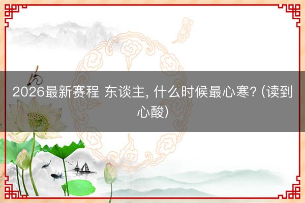 2026最新赛程 东谈主， 什么时候最心寒? (读到心酸)