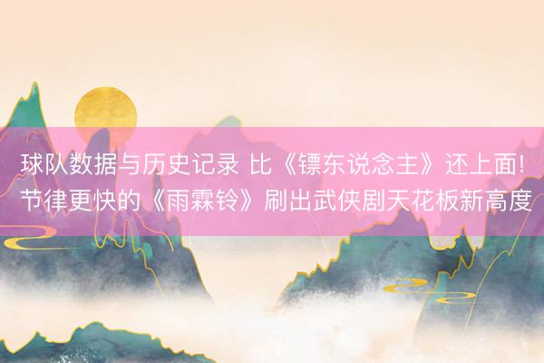 球队数据与历史记录 比《镖东说念主》还上面! 节律更快的《雨霖铃》刷出武侠剧天花板新高度