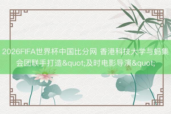 2026FIFA世界杯中国比分网 香港科技大学与蚂集会团联手打造"及时电影导演"