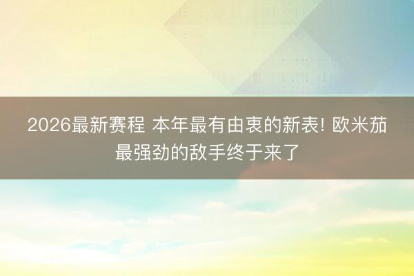 2026最新赛程 本年最有由衷的新表! 欧米茄最强劲的敌手终于来了