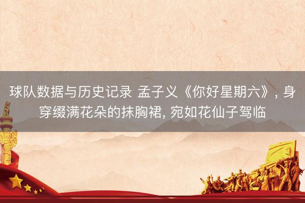 球队数据与历史记录 孟子义《你好星期六》， 身穿缀满花朵的抹胸裙，<a href=