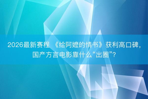 2026最新赛程 《给阿嬷的情书》获利高口碑，国产方言电影靠什么“出圈”？