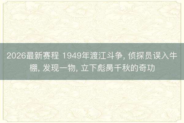 2026最新赛程 1949年渡江斗争， 侦探员误入牛棚， 发现一物， 立下彪昺千秋的奇功