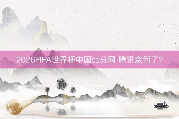 2026FIFA世界杯中国比分网 腾讯奈何了？