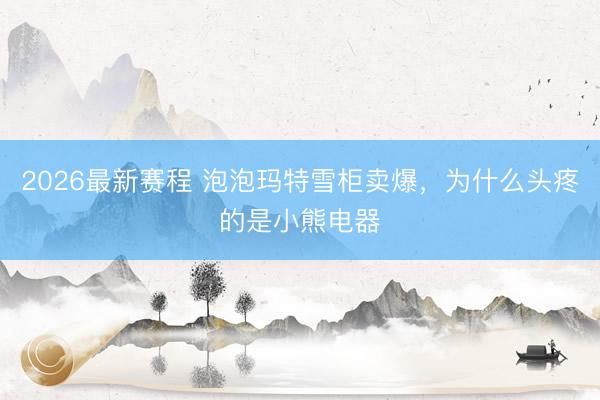 2026最新赛程 泡泡玛特雪柜卖爆，为什么头疼的是小熊电器