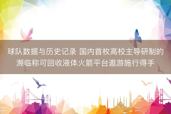 球队数据与历史记录 国内首枚高校主导研制的濒临称可回收液体火箭平台遨游施行得手