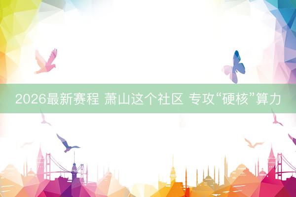 2026最新赛程 萧山这个社区 专攻“硬核”算力