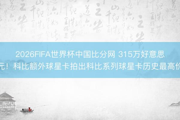 2026FIFA世界杯中国比分网 315万好意思元！科比额外球星卡拍出科比系列球星卡历史最高价