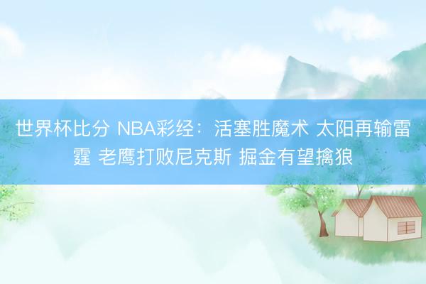 世界杯比分 NBA彩经：活塞胜魔术 太阳再输雷霆 老鹰打败尼克斯 掘金有望擒狼