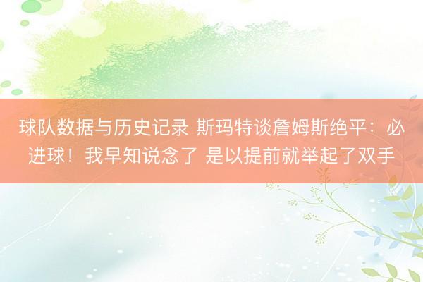 球队数据与历史记录 斯玛特谈詹姆斯绝平：必进球！我早知说念了 是以提前就举起了双手