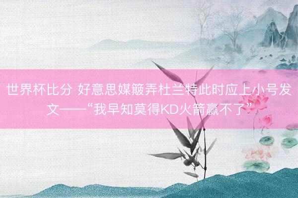 世界杯比分 好意思媒簸弄杜兰特此时应上小号发文——“我早知莫得KD火箭赢不了”