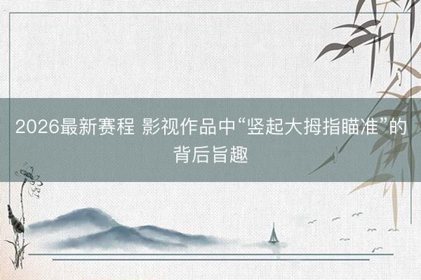 2026最新赛程 影视作品中“竖起大拇指瞄准”的背后旨趣