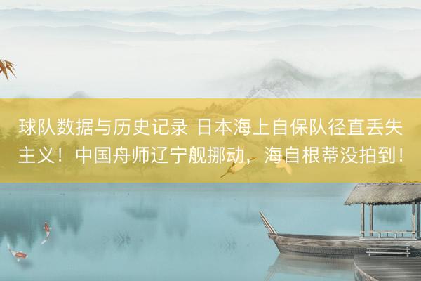 球队数据与历史记录 日本海上自保队径直丢失主义！中国舟师辽宁舰挪动，海自根蒂没拍到！