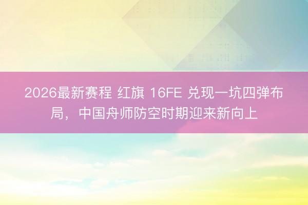 2026最新赛程 红旗 16FE 兑现一坑四弹布局，中国舟师防空时期迎来新向上