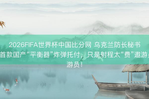 2026FIFA世界杯中国比分网 乌克兰防长秘书：首款国产“平衡器”炸弹托付，只是射程太“费”遨游员！
