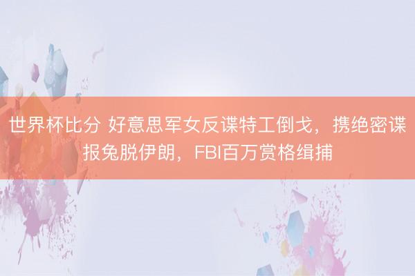 世界杯比分 好意思军女反谍特工倒戈，携绝密谍报兔脱伊朗，FBI百万赏格缉捕